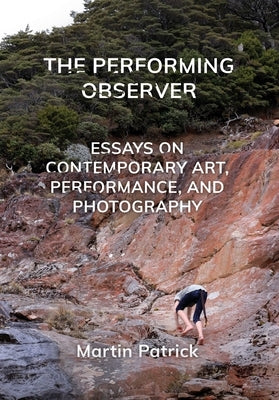 The Performing Observer: Essays on Contemporary Art, Performance, and Photography by Patrick, Martin