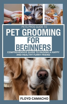 PetsPros Guide to Pet Grooming for Beginners: Everything You Need to Know from Bathing to Brushing by Camacho, Floyd