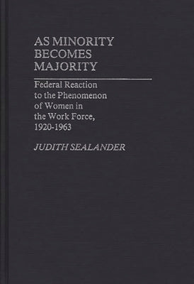 As Minority Becomes Majority: Federal Reaction to the Phenomenon of Women in the Work Force, 1920-1963 by Sealander, Judith