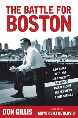 The Battle for Boston: How Mayor Ray Flynn and Community Organizers Fought Racism and Downtown Power Brokers by Gillis, Don
