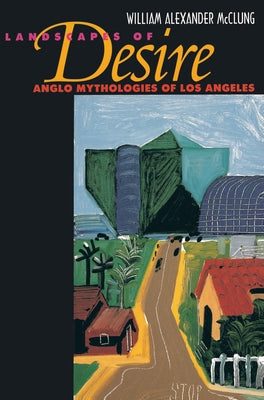Landscapes of Desire: Anglo Mythologies of Los Angeles by McClung, William Alexander