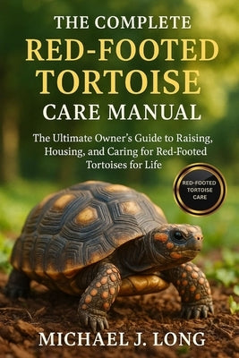 The Complete Red-Footed Tortoise Care Manual: The Ultimate Owner's Guide to Raising, Housing, and Caring for Red-Footed Tortoises for Life by J. Long, Michael