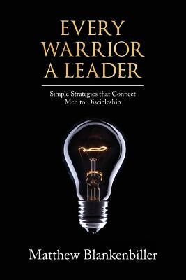 Every Warrior A Leader: Simple Strategies that Connect Men to Discipleship by Blankenbiller, Matthew