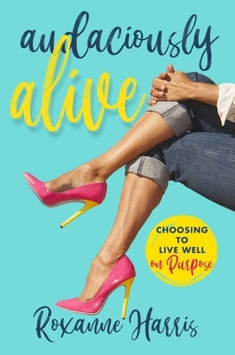 Audaciously Alive: Choosing to Live Well on Purpose by Harris, Roxanne