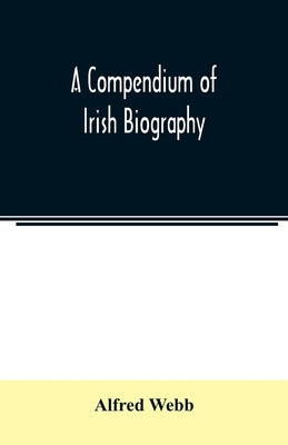 A compendium of Irish biography: comprising sketches of distinguished Irishmen, and of eminent persons connected with Ireland by office or by their wr by Webb, Alfred