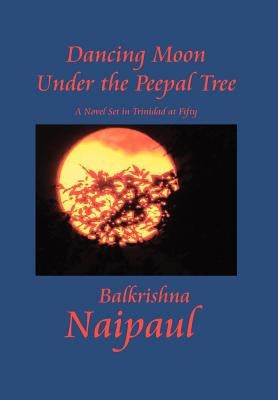 Dancing Moon Under the Peepal Tree: A Novel Set in Trinidad at Fifty by Naipaul, Balkrishna