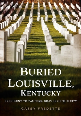 Buried Louisville, Kentucky: President to Paupers, Graves of the City by Fredette, Casey
