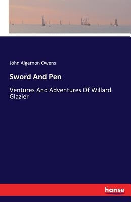 Sword And Pen: Ventures And Adventures Of Willard Glazier by Owens, John Algernon