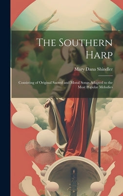The Southern Harp: Consisting of Original Sacred and Moral Songs Adapted to the Most Popular Melodies by Shindler, Mary Dana