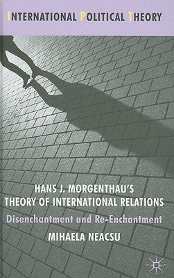 Hans J. Morgenthau's Theory of International Relations: Disenchantment and Re-Enchantment by Neacsu, M.