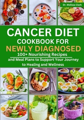 Cancer Diet Cookbook for Newly Diagnosed: 100+ Nourishing Recipes and Meal Plans to Support Your Journey to Healing and Wellness by Clark, Melissa