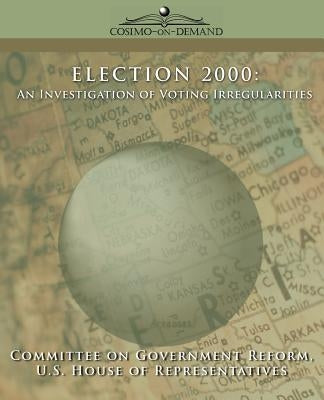 Election 2000: An Investigation of Voting Irregularities by Committee of Government Reform, Of Gover