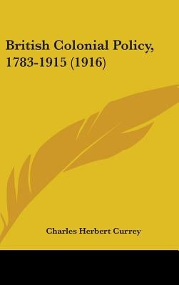 British Colonial Policy, 1783-1915 (1916) by Currey, Charles Herbert