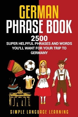 German Phrasebook: 2500 Super Helpful Phrases and Words You'll Want for Your Trip to Germany by Learning, Simple Language