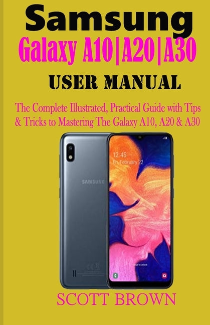 Samsung Galaxy A10-A20-A30 User Manual: A Comprehensive Illustrated, Practical Guide with Tips & Tricks to Mastering the Samsung Galaxy A10, A20 & A30 by Brown, Scott