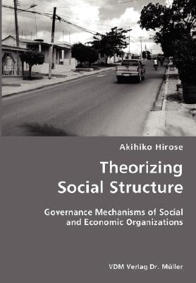 Theorizing Social Structure- Governance Mechanisms of Social and Economic Organizations by Hirose, Akihiko