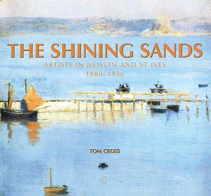The Shining Sands: Artists in Newlyn and St Ives 1880-1930 by Cross, Tom