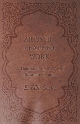 Artistic Leather Work - A Handbook on the Art of Decorating Leather by Carter, E. Ellin