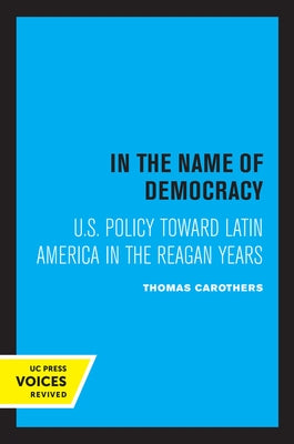 In the Name of Democracy: U.S. Policy Toward Latin America in the Reagan Years by Carothers, Thomas