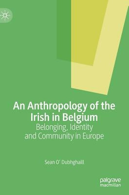 An Anthropology of the Irish in Belgium: Belonging, Identity and Community in Europe by O' Dubhghaill, Sean
