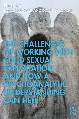 The Challenges of Working with Child Sexual Exploitation and How a Psychoanalytic Understanding Can Help by Bower, Marion