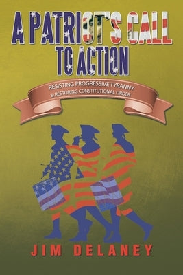 A Patriot's Call to Action: Resisting Progressive Tyranny & Restoring Constitutional Order by Delaney, Jim
