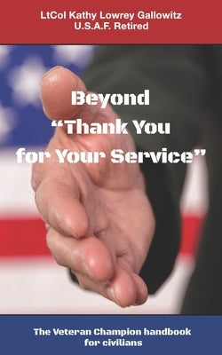 Beyond "Thank You for Your Service: " The Veteran Champion handbook for civilians by Gallowitz, Ltcol (ret) Kathy Lowrey