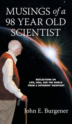 Musings of a 98 year old Scientist: Reflections on Life, God, and the World from a Different Viewpoint by Burgener, John E.