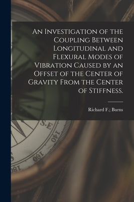 An Investigation of the Coupling Between Longitudinal and Flexural Modes of Vibration Caused by an Offset of the Center of Gravity From the Center of by Burns, Richard F.