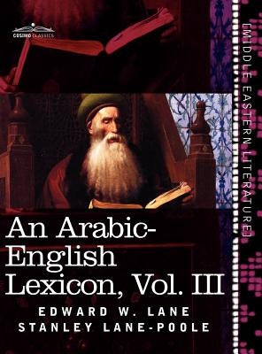 An Arabic-English Lexicon (in Eight Volumes), Vol. III: Derived from the Best and the Most Copious Eastern Sources by Lane, Edward W.