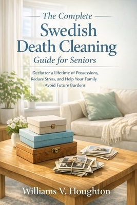 The Complete Swedish Death Cleaning Guide for Seniors: Declutter a Lifetime of Possessions, Reduce Stress, and Help Your Family Avoid Future Burdens by Houghton, Williams V.