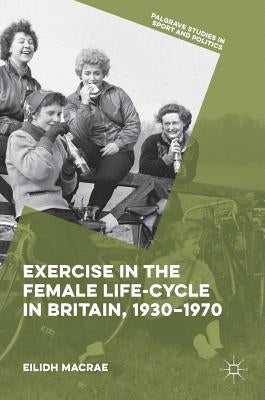 Exercise in the Female Life-Cycle in Britain, 1930-1970 by MacRae, Eilidh