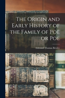 The Origin and Early History of the Family of Poë or Poe by Bewley, Edmund Thomas