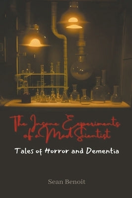 The Insane Experiments of a Mad Scientist: Tales of Horror and Dementia by Benoit, Sean