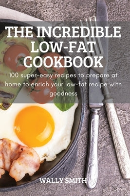 The Incredible Low-Fat Cookbook: 100 super-easy recipes to prepare at home to enrich your low-fat recipe with goodness by Wally Smith