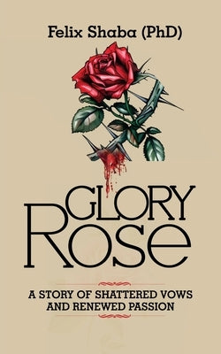 Glory Rose: A Story of Shattered Vows and Renewed Passion by Shaba, Felix