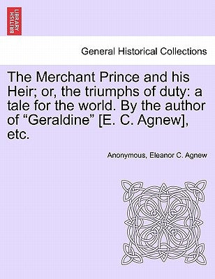 The Merchant Prince and His Heir; Or, the Triumphs of Duty: A Tale for the World. by the Author of Geraldine [e. C. Agnew], Etc. by Anonymous