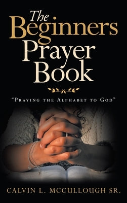 The Beginners Prayer Book: "Praying the Alphabet to God" by McCullough, Calvin L., Sr.