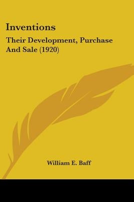 Inventions: Their Development, Purchase And Sale (1920) by Baff, William E.