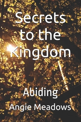 Secrets to the Kingdom: Abiding by Meadows, Angie