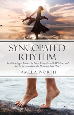 Syncopated Rhythm: Recalibrating to Request by Faith, Recognize with Wisdom, and Receive in Abundance the Desires of Your Heart by North, Pamela