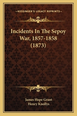 Incidents In The Sepoy War, 1857-1858 (1873) by Grant, James Hope