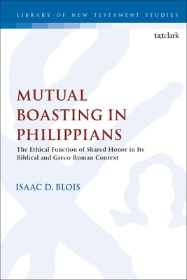Mutual Boasting in Philippians: The Ethical Function of Shared Honor in Its Biblical and Greco-Roman Context by Blois, Isaac D.
