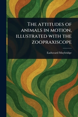 The Attitudes of Animals in Motion, Illustrated With the Zoopraxiscope by Muybridge, Eadweard