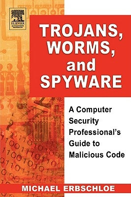 Trojans, Worms, and Spyware: A Computer Security Professional's Guide to Malicious Code by Erbschloe, Michael
