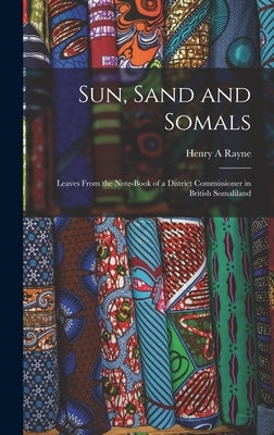 Sun, Sand and Somals; Leaves From the Note-book of a District Commissioner in British Somaliland by Rayne, Henry A.