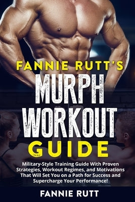 Murph Workout Guide: Military-Style Training Guide With Proven Strategies, Workout Regimes, and Motivations That Will Set You on a Path for by Rutt's, Fannie