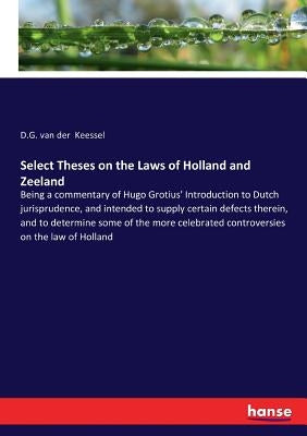Select Theses on the Laws of Holland and Zeeland: Being a commentary of Hugo Grotius' Introduction to Dutch jurisprudence, and intended to supply cert by Keessel, D. G. Van Der