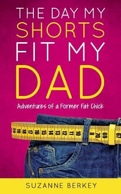The Day My Shorts Fit My Dad: Adventures of a Former Fat Chick by Berkey, Suzanne