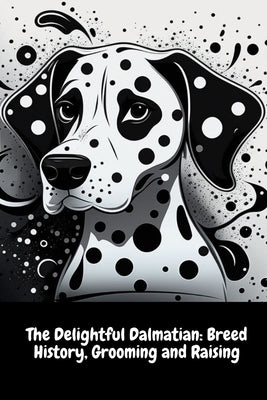The Delightful Dalmatian: Breed History, Grooming and Raising by Sid, Illia